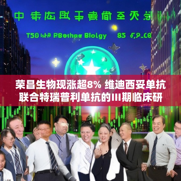 荣昌生物现涨超8% 维迪西妥单抗联合特瑞普利单抗的Ⅲ期临床研究达到主要研究终点