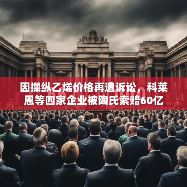 因操纵乙烯价格再遭诉讼，科莱恩等四家企业被陶氏索赔60亿