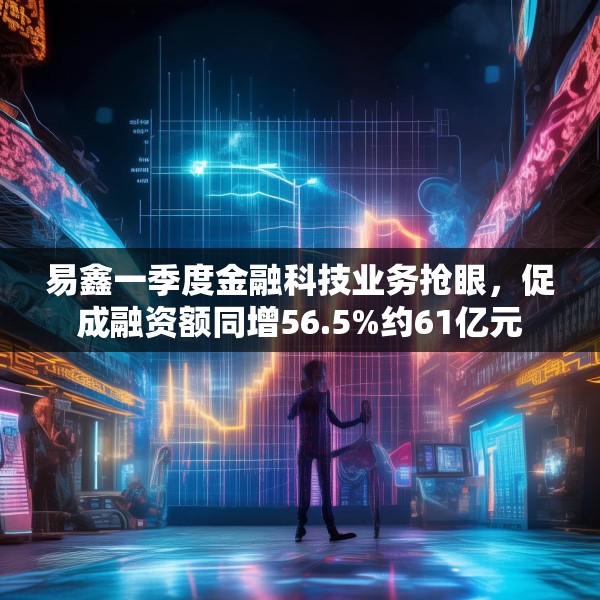 易鑫一季度金融科技业务抢眼，促成融资额同增56.5%约61亿元