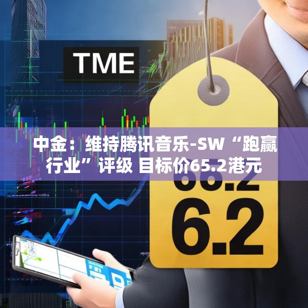 中金：维持腾讯音乐-SW“跑赢行业”评级 目标价65.2港元