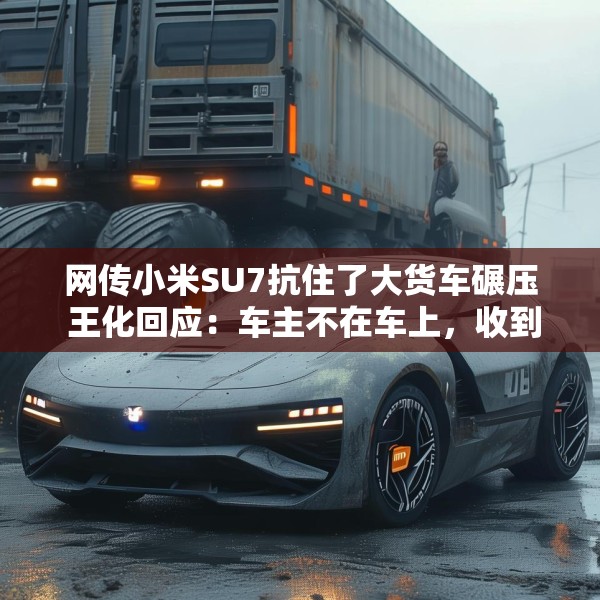 网传小米SU7抗住了大货车碾压 王化回应：车主不在车上，收到了报警及客服电话