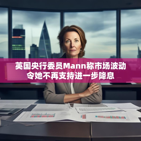 英国央行委员Mann称市场波动令她不再支持进一步降息