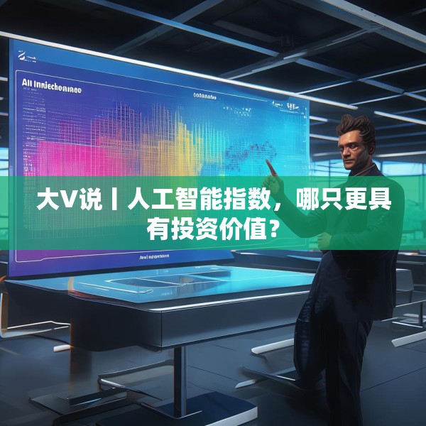 大V说丨人工智能指数，哪只更具有投资价值？