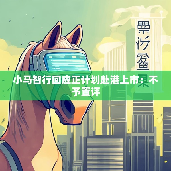 小马智行回应正计划赴港上市：不予置评