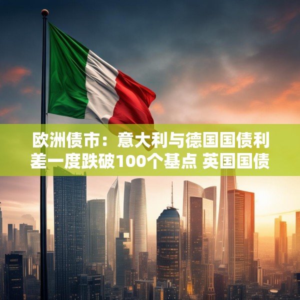 欧洲债市：意大利与德国国债利差一度跌破100个基点 英国国债表现落后