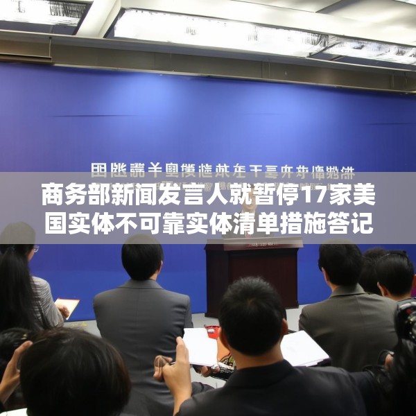 商务部新闻发言人就暂停17家美国实体不可靠实体清单措施答记者问