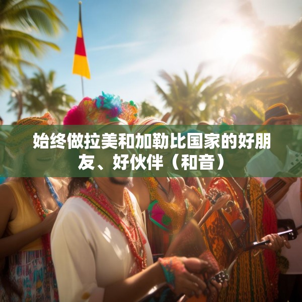 始终做拉美和加勒比国家的好朋友、好伙伴（和音）