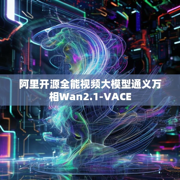 阿里开源全能视频大模型通义万相Wan2.1-VACE