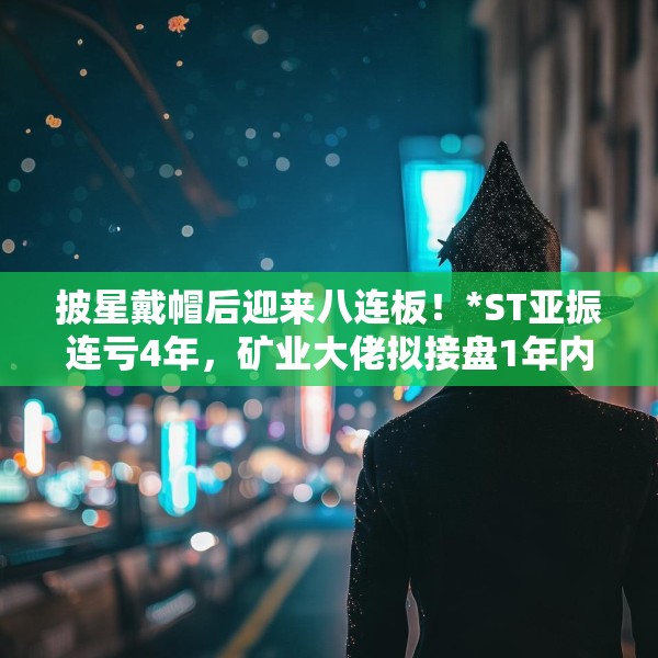 披星戴帽后迎来八连板！*ST亚振连亏4年，矿业大佬拟接盘1年内不调整主营业务