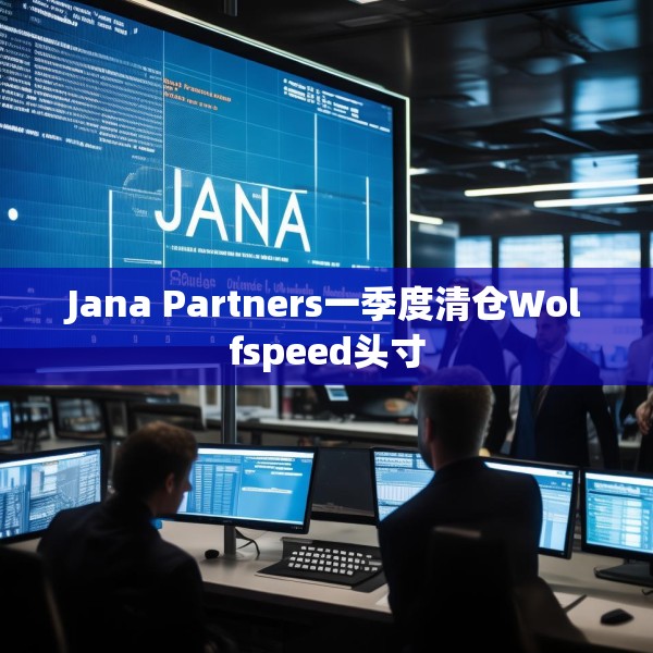 Jana Partners一季度清仓Wolfspeed头寸