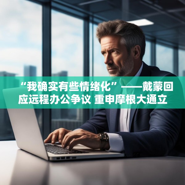 “我确实有些情绪化”——戴蒙回应远程办公争议 重申摩根大通立场不变