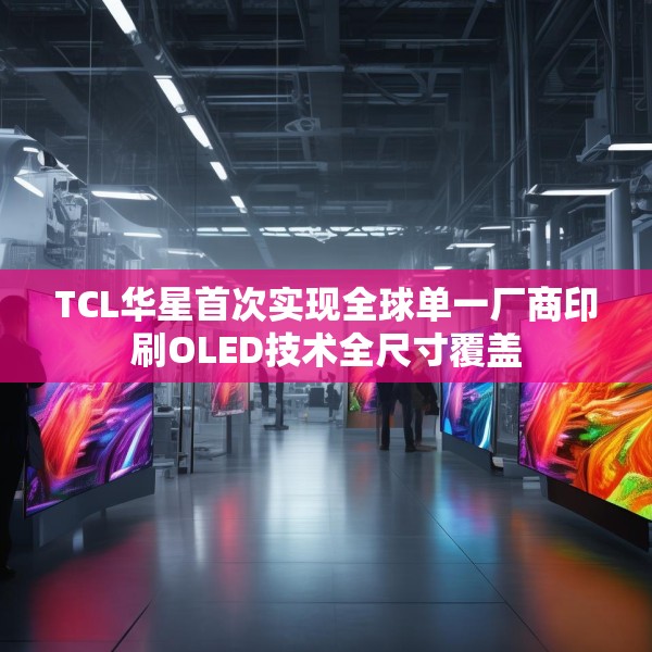 TCL华星首次实现全球单一厂商印刷OLED技术全尺寸覆盖