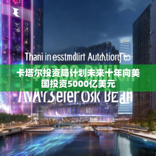 卡塔尔投资局计划未来十年向美国投资5000亿美元