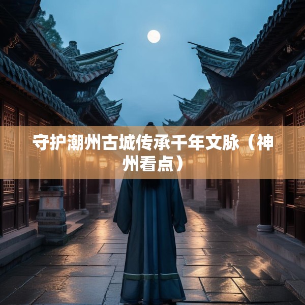 守护潮州古城传承千年文脉（神州看点）