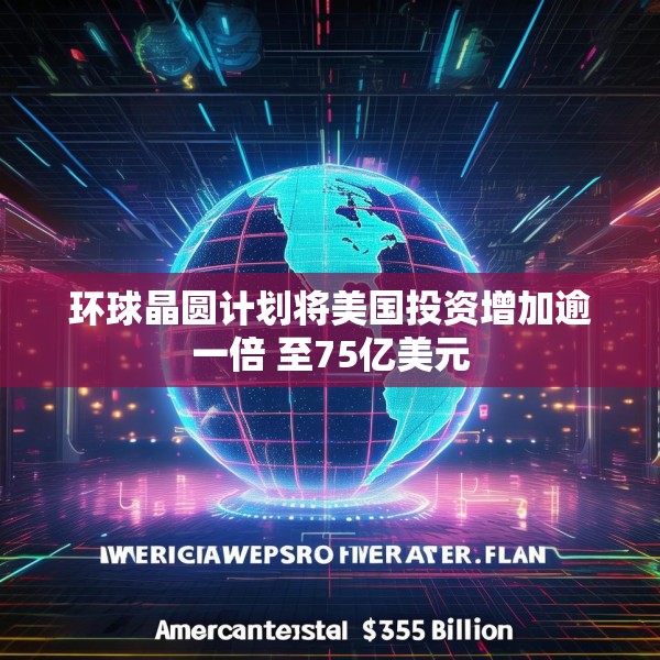 环球晶圆计划将美国投资增加逾一倍 至75亿美元