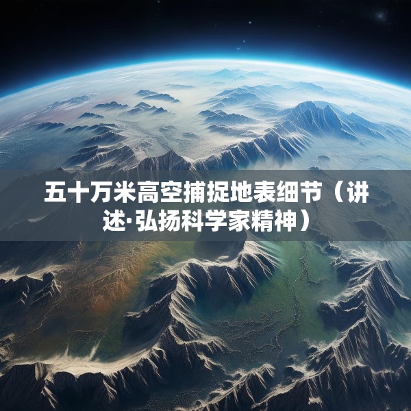 五十万米高空捕捉地表细节（讲述·弘扬科学家精神）