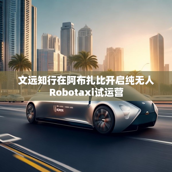 文远知行在阿布扎比开启纯无人Robotaxi试运营