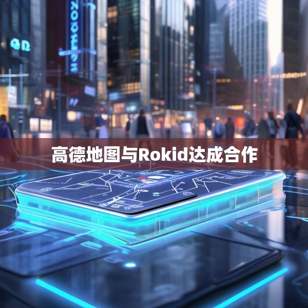 高德地图与Rokid达成合作
