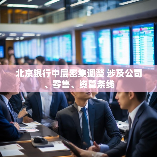 北京银行中层密集调整 涉及公司、零售、资管条线