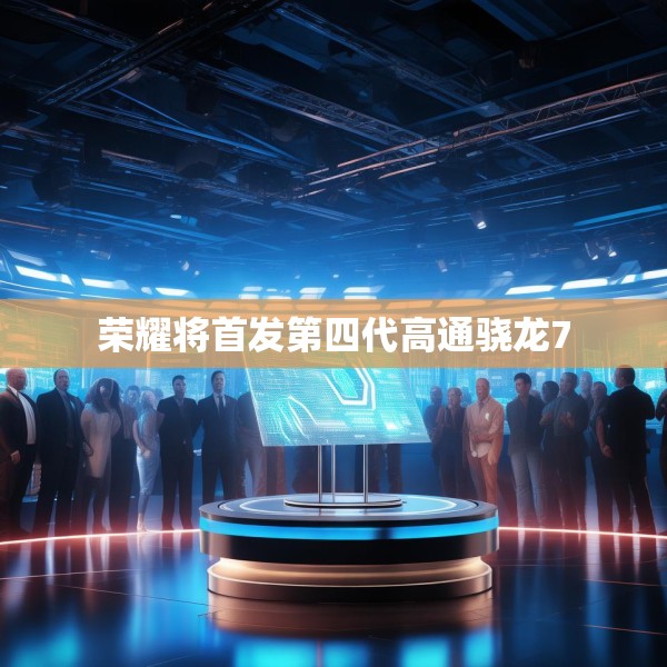 荣耀将首发第四代高通骁龙7