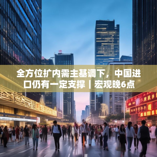 全方位扩内需主基调下，中国进口仍有一定支撑｜宏观晚6点