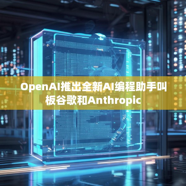 OpenAI推出全新AI编程助手叫板谷歌和Anthropic