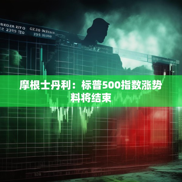 摩根士丹利：标普500指数涨势料将结束