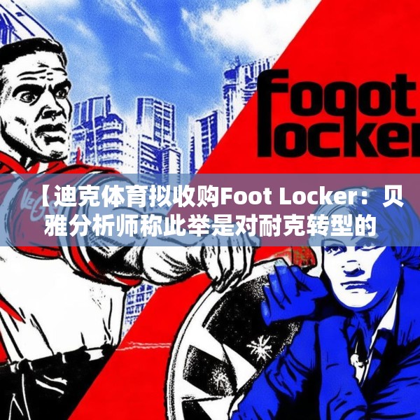 【迪克体育拟收购Foot Locker：贝雅分析师称此举是对耐克转型的重要背书】