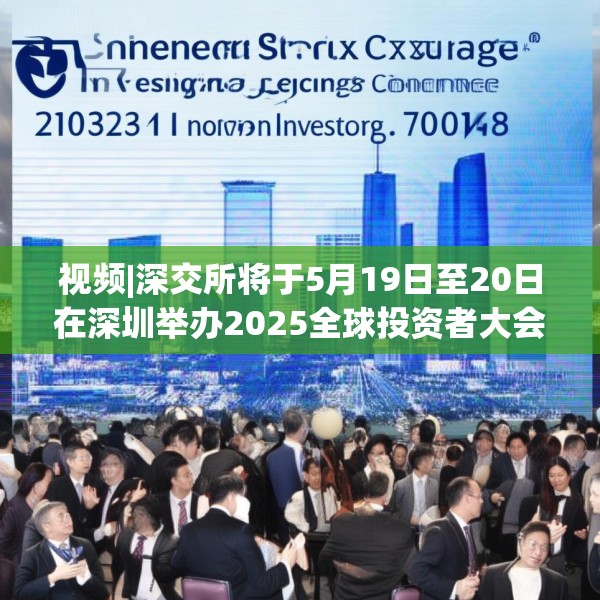 视频|深交所将于5月19日至20日在深圳举办2025全球投资者大会