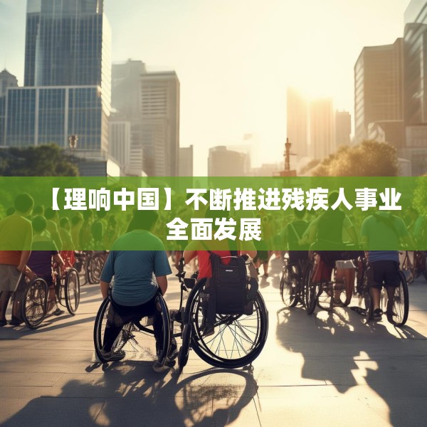 【理响中国】不断推进残疾人事业全面发展