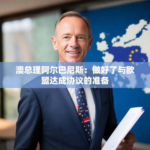 澳总理阿尔巴尼斯：做好了与欧盟达成协议的准备