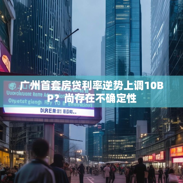 广州首套房贷利率逆势上调10BP？尚存在不确定性