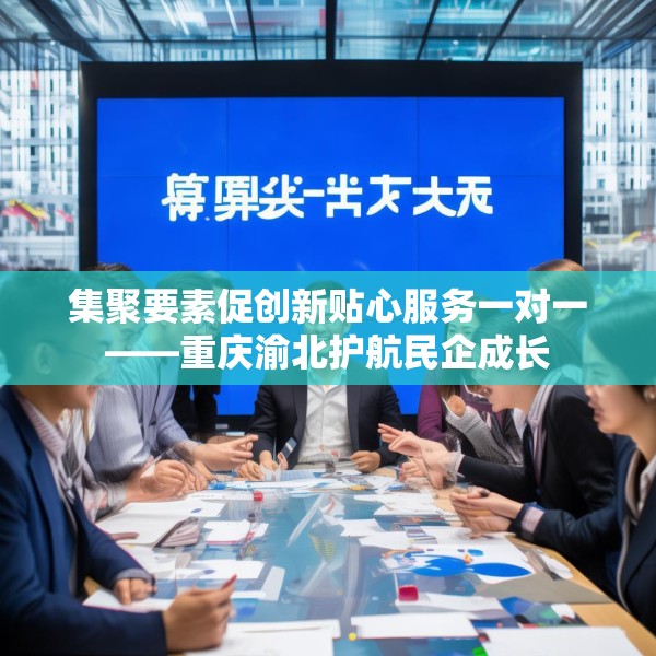 集聚要素促创新贴心服务一对一——重庆渝北护航民企成长