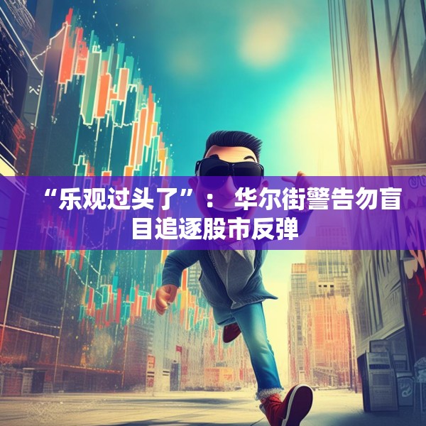 “乐观过头了”： 华尔街警告勿盲目追逐股市反弹
