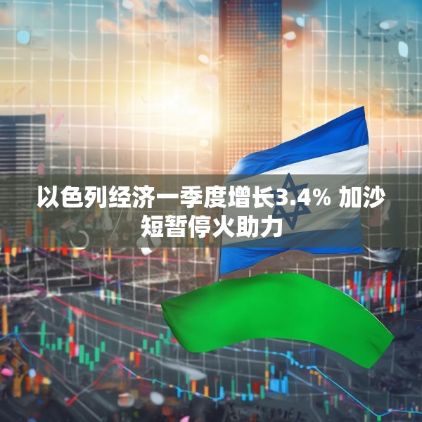 以色列经济一季度增长3.4% 加沙短暂停火助力