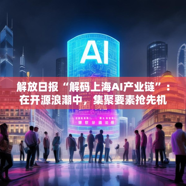 解放日报“解码上海AI产业链”：在开源浪潮中，集聚要素抢先机