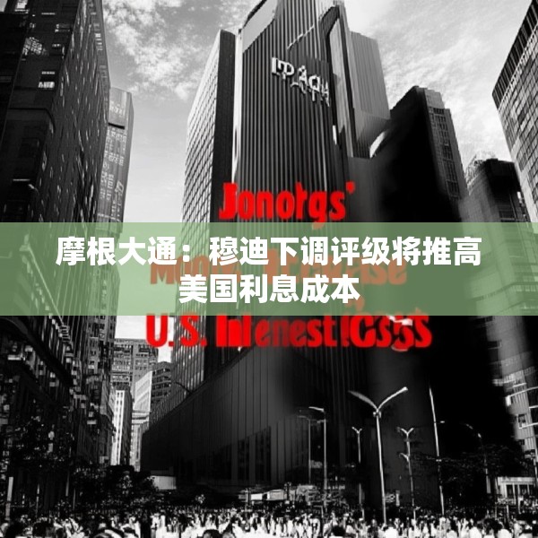 摩根大通：穆迪下调评级将推高美国利息成本