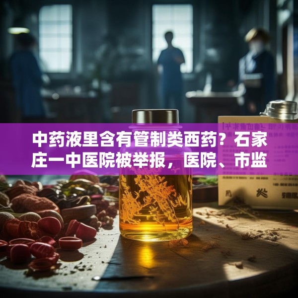 中药液里含有管制类西药？石家庄一中医院被举报，医院、市监局回应