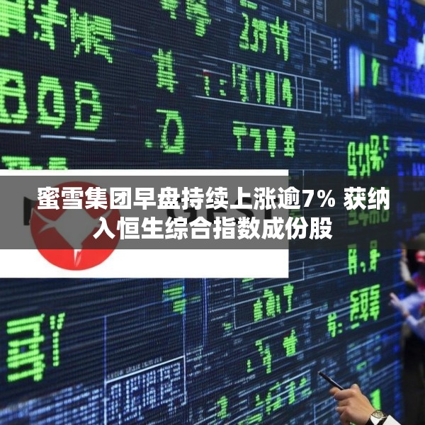 蜜雪集团早盘持续上涨逾7% 获纳入恒生综合指数成份股