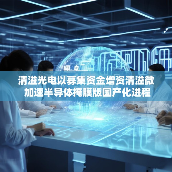 清溢光电以募集资金增资清溢微 加速半导体掩膜版国产化进程