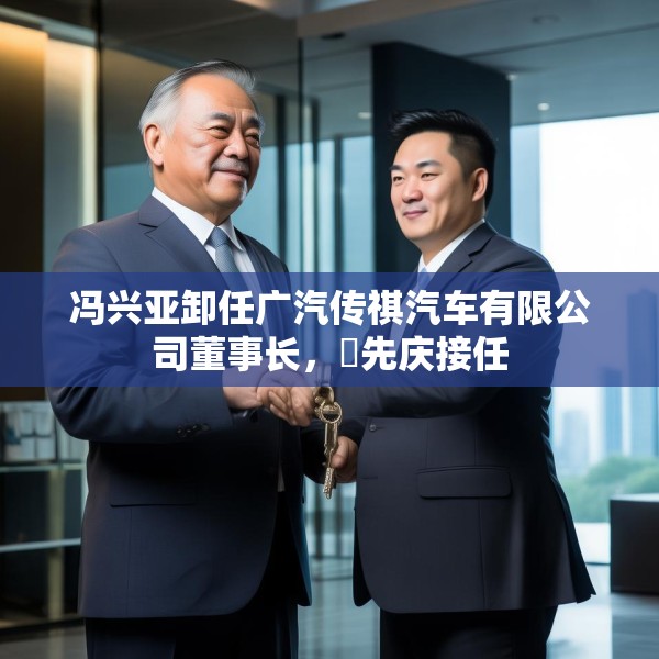 冯兴亚卸任广汽传祺汽车有限公司董事长，閤先庆接任