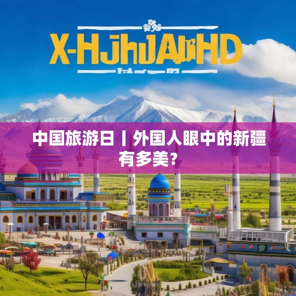 中国旅游日丨外国人眼中的新疆有多美？