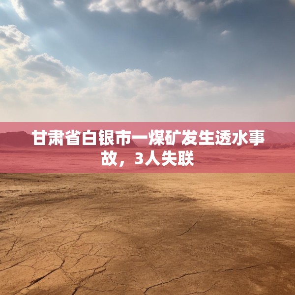 甘肃省白银市一煤矿发生透水事故，3人失联