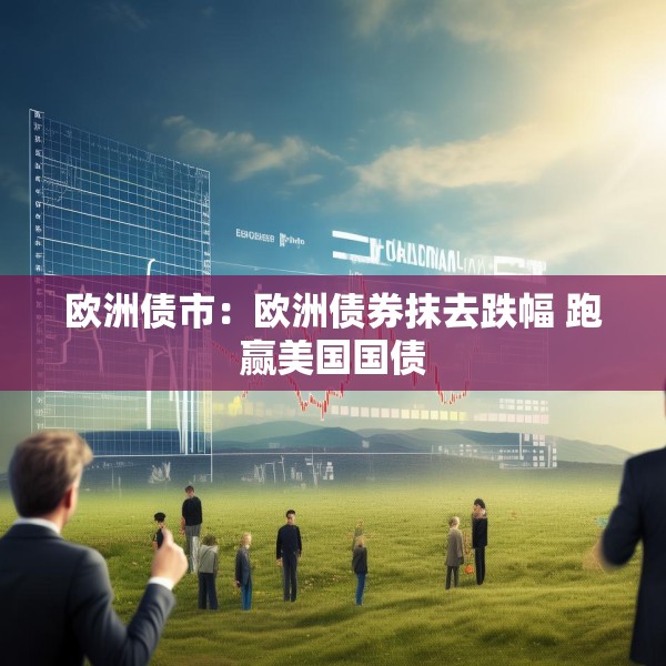 欧洲债市：欧洲债券抹去跌幅 跑赢美国国债