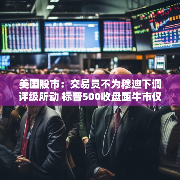 美国股市：交易员不为穆迪下调评级所动 标普500收盘距牛市仅一步之遥