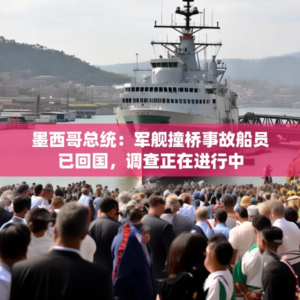 墨西哥总统：军舰撞桥事故船员已回国，调查正在进行中
