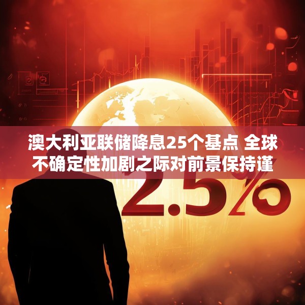 澳大利亚联储降息25个基点 全球不确定性加剧之际对前景保持谨慎