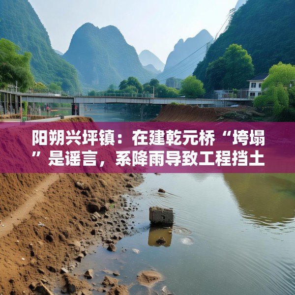 阳朔兴坪镇：在建乾元桥“垮塌”是谣言，系降雨导致工程挡土墙倾斜