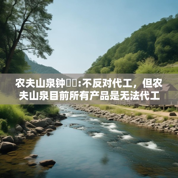 农夫山泉钟睒睒:不反对代工，但农夫山泉目前所有产品是无法代工的