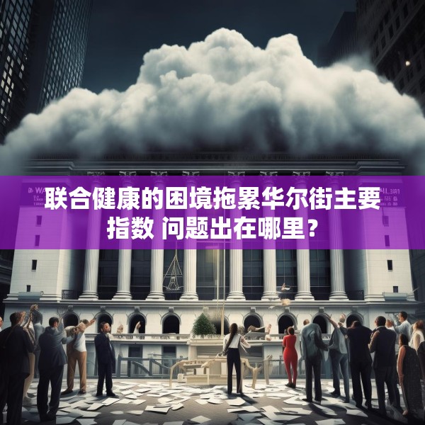 联合健康的困境拖累华尔街主要指数 问题出在哪里？